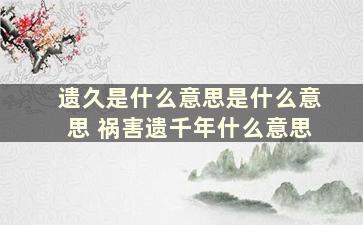 遗久是什么意思是什么意思 祸害遗千年什么意思